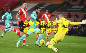 今晚足球盛宴：绿茵场上的激情对决