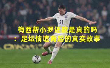 梅西帮小罗还款是真的吗：足坛情谊背后的真实故事