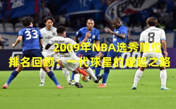 2009年NBA选秀顺位排名回顾:一代球星的崛起之路